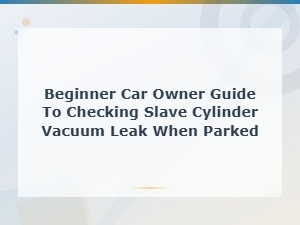 Beginner Car Owner Guide to Checking Slave Cylinder Vacuum Leak When Parked
