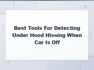 Best Tools for Detecting Under Hood Hissing When Your Car Is Off