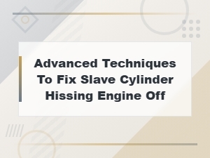 Advanced Techniques to Fix Slave Cylinder Hissing When Engine Is Off