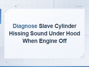 Diagnosing Slave Cylinder Hissing Sound Under Hood with Engine Off
