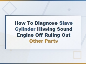 Diagnosing Slave Cylinder Hissing with Engine Off and Ruling Out Other Parts